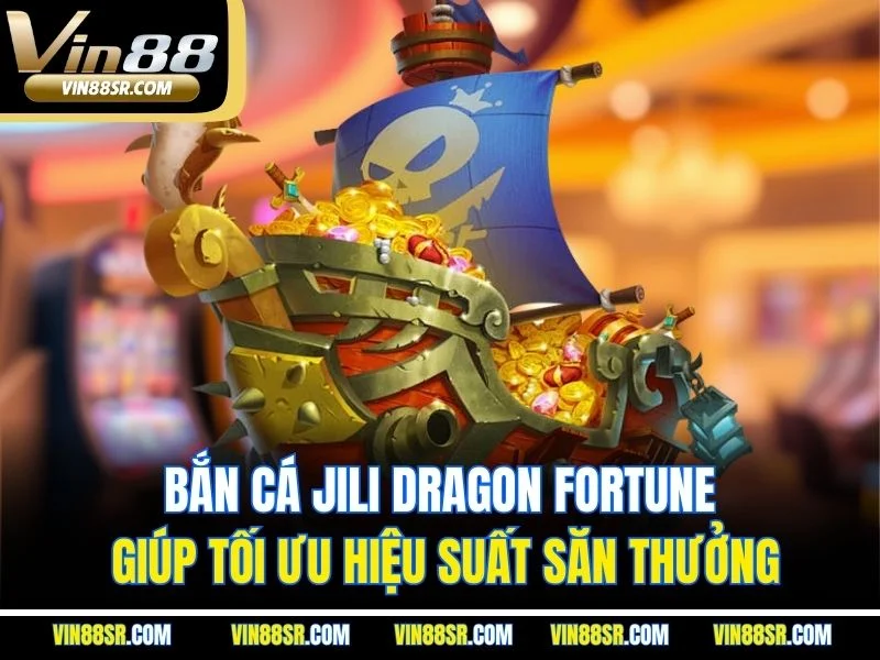 Bắn cá Jili Dragon Fortune giúp tối ưu hiệu suất săn thưởng