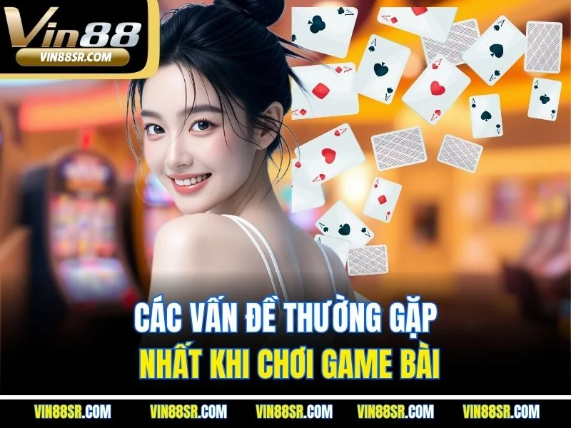 Các vấn đề thường gặp nhất khi chơi game bài